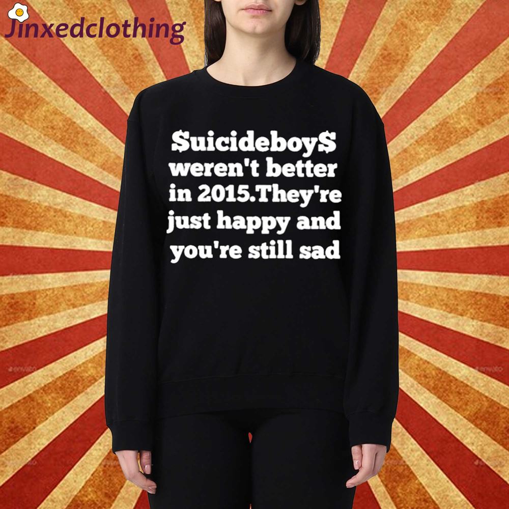 $uicideboy$ Werent Better In 2015 Theyre Just Happy And Youre Still Sad Shirt 